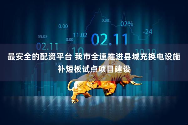 最安全的配资平台 我市全速推进县域充换电设施补短板试点项目建设
