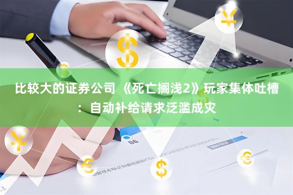 比较大的证券公司 《死亡搁浅2》玩家集体吐槽：自动补给请求泛滥成灾