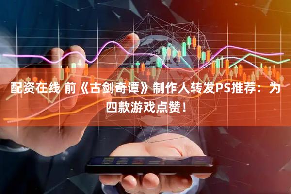 配资在线 前《古剑奇谭》制作人转发PS推荐：为四款游戏点赞！