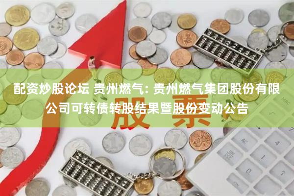 配资炒股论坛 贵州燃气: 贵州燃气集团股份有限公司可转债转股结果暨股份变动公告