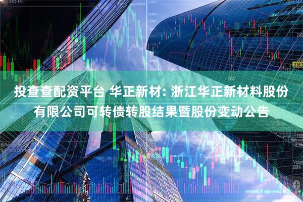 投查查配资平台 华正新材: 浙江华正新材料股份有限公司可转债转股结果暨股份变动公告