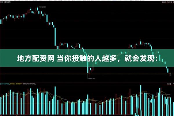 地方配资网 当你接触的人越多，就会发现：