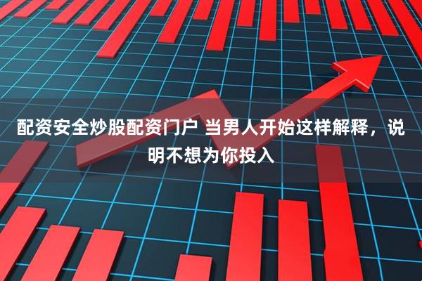 配资安全炒股配资门户 当男人开始这样解释，说明不想为你投入