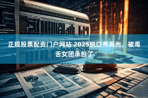 正规股票配资门户网站 2025脱口秀高光，被毒舌女团承包了