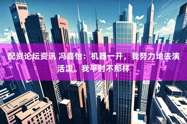 配资论坛资讯 冯嘉怡：机器一开，我努力地去演活泼。我平时不那样