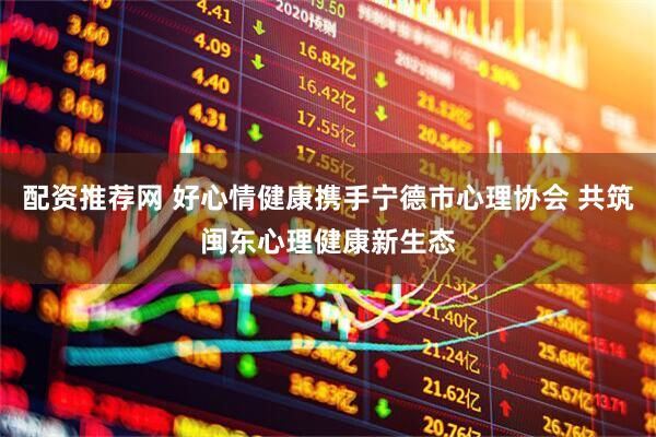 配资推荐网 好心情健康携手宁德市心理协会 共筑闽东心理健康新生态