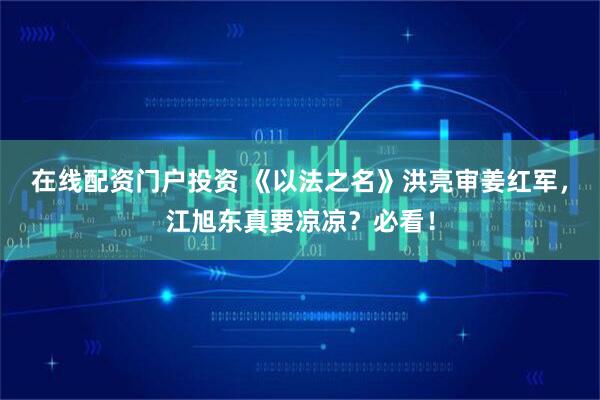 在线配资门户投资 《以法之名》洪亮审姜红军，江旭东真要凉凉？必看！