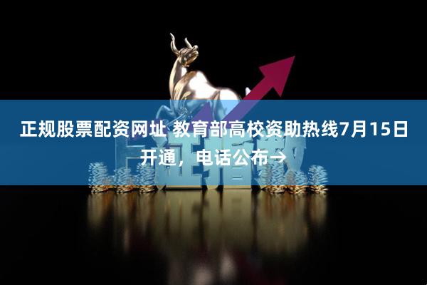 正规股票配资网址 教育部高校资助热线7月15日开通，电话公布→