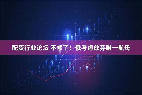 配资行业论坛 不修了！俄考虑放弃唯一航母