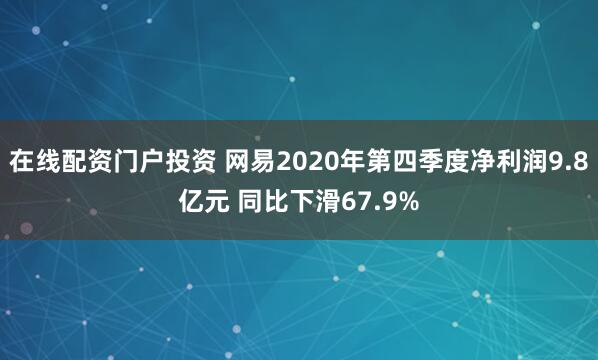 在线配资门户投资 网易2020年第四季度净利润9.8亿元 同比下滑67.9%