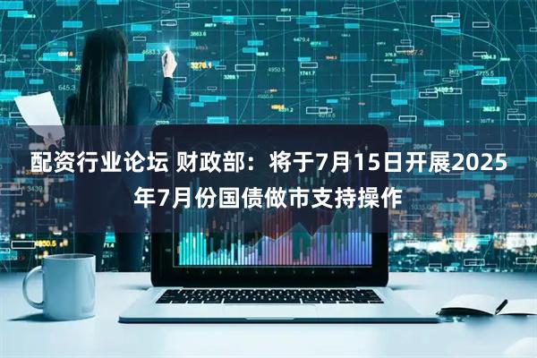 配资行业论坛 财政部：将于7月15日开展2025年7月份国债做市支持操作