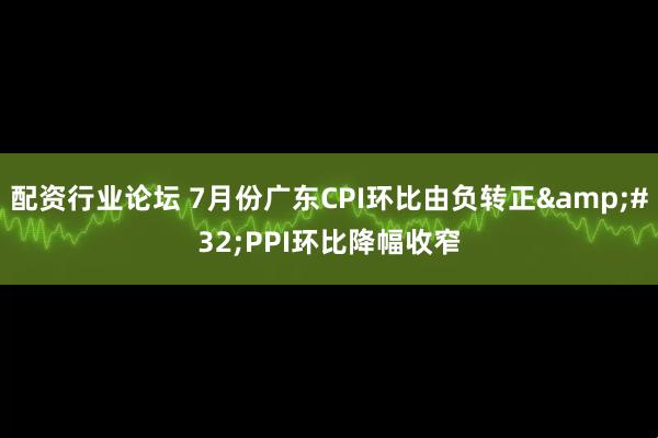 配资行业论坛 7月份广东CPI环比由负转正&#32;PPI环比降幅收窄