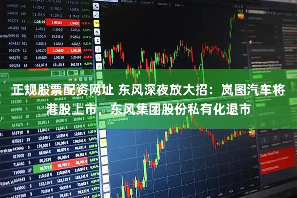 正规股票配资网址 东风深夜放大招：岚图汽车将港股上市，东风集团股份私有化退市