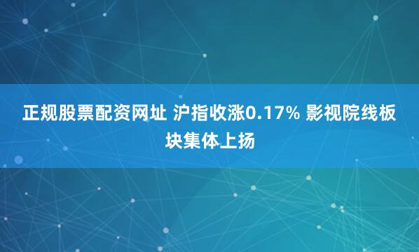 正规股票配资网址 沪指收涨0.17% 影视院线板块集体上扬