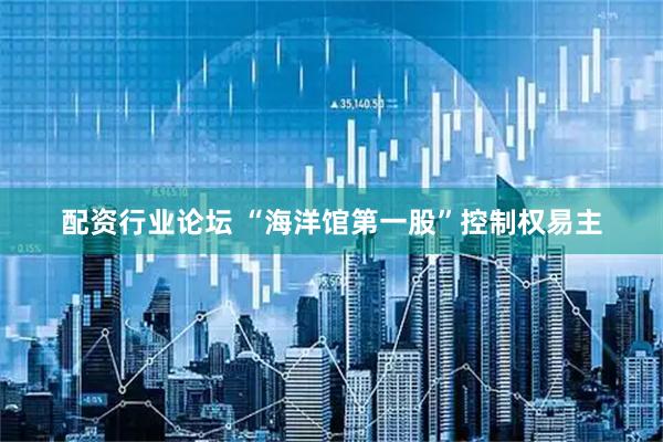 配资行业论坛 “海洋馆第一股”控制权易主