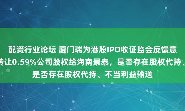 配资行业论坛 厦门瑞为港股IPO收证监会反馈意见：创熠南方转让0.59%公司股权给海南景泰，是否存在股权代持、不当利益输送