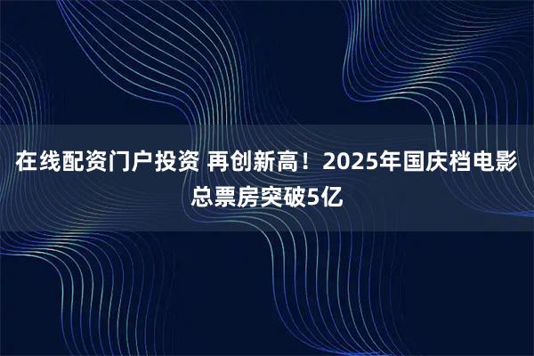 在线配资门户投资 再创新高！2025年国庆档电影总票房突破5亿