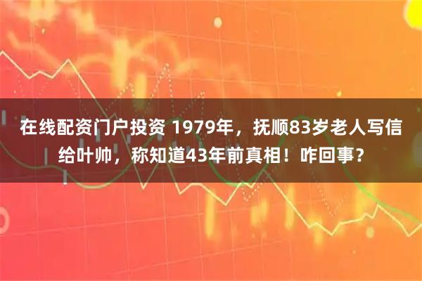 在线配资门户投资 1979年，抚顺83岁老人写信给叶帅，称知道43年前真相！咋回事？