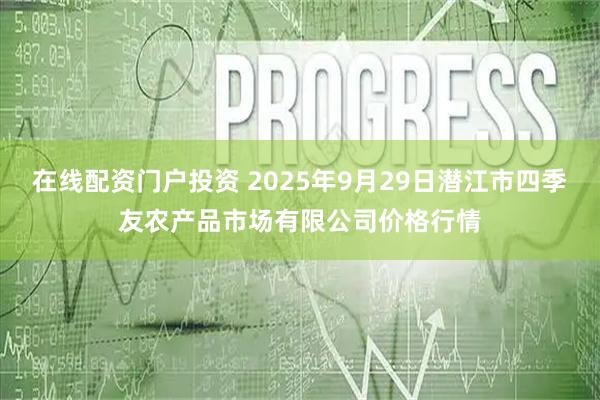 在线配资门户投资 2025年9月29日潜江市四季友农产品市场有限公司价格行情