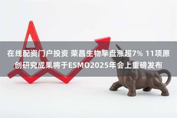 在线配资门户投资 荣昌生物早盘涨超7% 11项原创研究成果将于ESMO2025年会上重磅发布