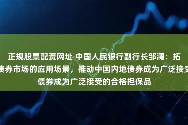 正规股票配资网址 中国人民银行副行长邹澜：拓展香港人民币债券市场的应用场景，推动中国内地债券成为广泛接受的合格担保品