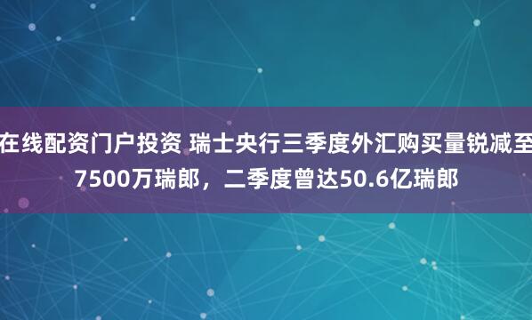 在线配资门户投资 瑞士央行三季度外汇购买量锐减至7500万瑞郎，二季度曾达50.6亿瑞郎