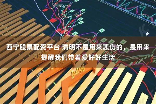 西宁股票配资平台 清明不是用来悲伤的，是用来提醒我们带着爱好好生活