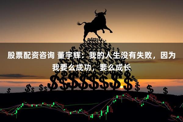 股票配资咨询 董宇辉：我的人生没有失败，因为我要么成功，要么成长