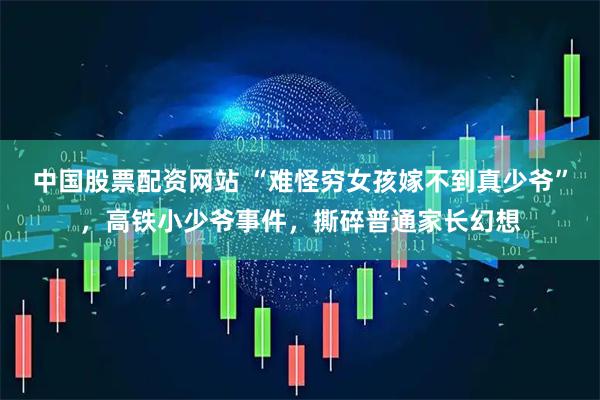 中国股票配资网站 “难怪穷女孩嫁不到真少爷”，高铁小少爷事件，撕碎普通家长幻想