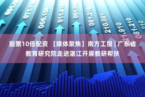 股票10倍配资 【媒体聚焦】南方工报 | 广东省教育研究院走进湛江开展教研帮扶