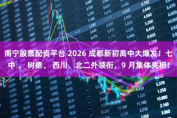 南宁股票配资平台 2026 成都新初高中大爆发！七中 、 树德、 西川、北二外领衔，9 月集体亮相！