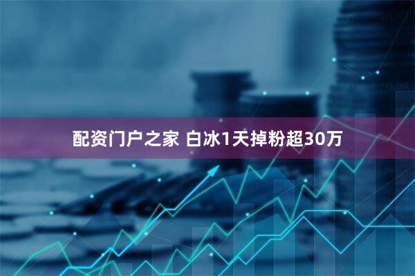 配资门户之家 白冰1天掉粉超30万